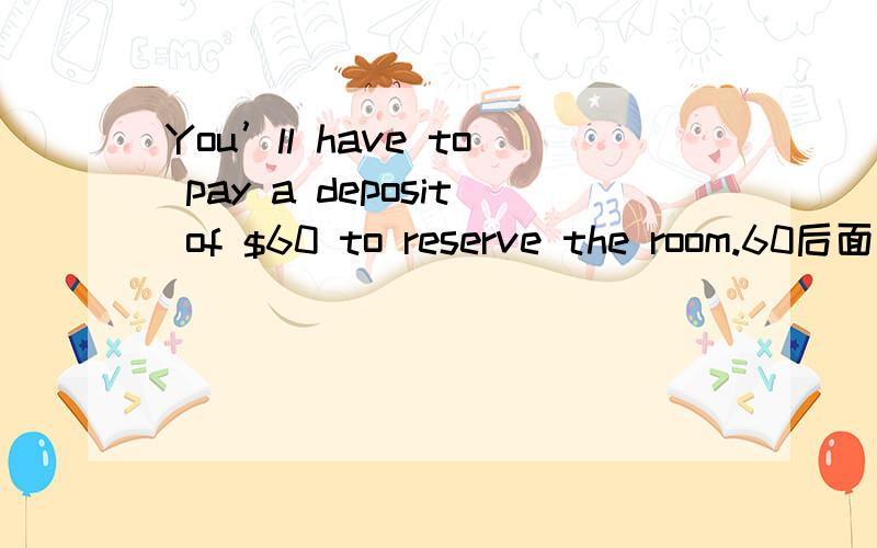 You’ll have to pay a deposit of $60 to reserve the room.60后面为什么要用to,而不用for