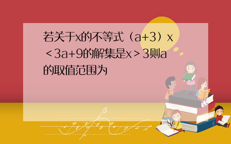 若关于x的不等式（a+3）x＜3a+9的解集是x＞3则a的取值范围为