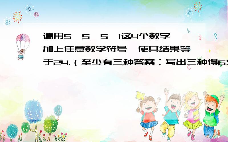 请用5、5、5、1这4个数字加上任意数学符号,使其结果等于24.（至少有三种答案；写出三种得6分）.