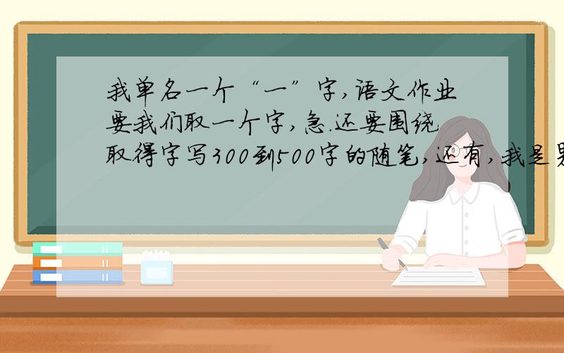 我单名一个“一”字,语文作业要我们取一个字,急.还要围绕取得字写300到500字的随笔,还有,我是男的,是“姓、名、字、号”的“字”