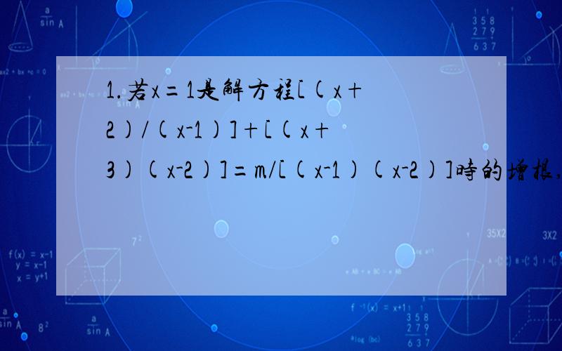 1.若x=1是解方程[(x+2)/(x-1)]+[(x+3)(x-2)]=m/[(x-1)(x-2)]时的增根,求m的值2.若解方程6/[(x+1)(x-1)]-[m/(x-1)]=1时会有增根,求它的增根3.当m为何值时,关于x的方程[2/(x+1)]+[5/(1-x)]=m/(X^2-1)会有增根