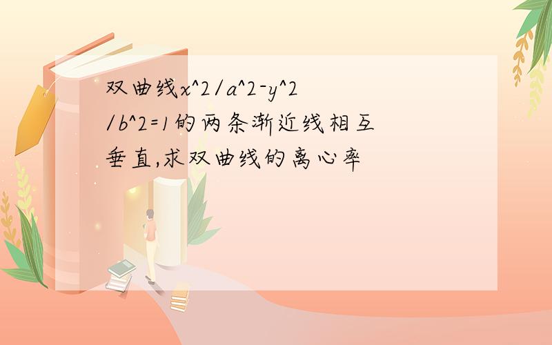 双曲线x^2/a^2-y^2/b^2=1的两条渐近线相互垂直,求双曲线的离心率