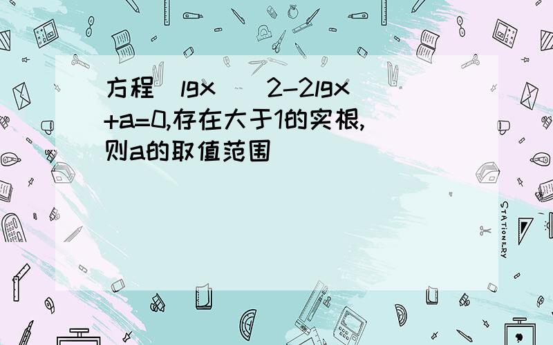 方程(lgx)^2-2lgx+a=0,存在大于1的实根,则a的取值范围