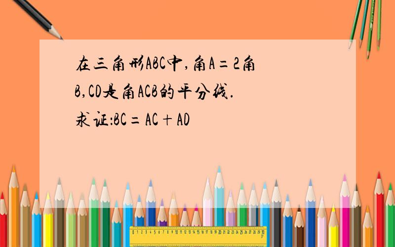 在三角形ABC中,角A=2角B,CD是角ACB的平分线.求证：BC=AC+AD