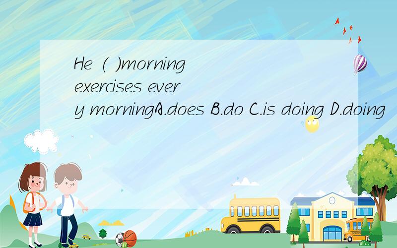 He ( )morning exercises every morningA.does B.do C.is doing D.doing