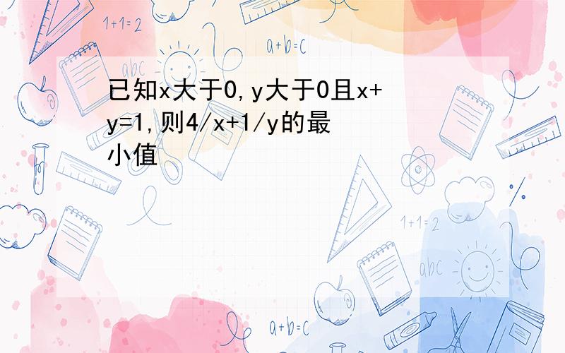 已知x大于0,y大于0且x+y=1,则4/x+1/y的最小值