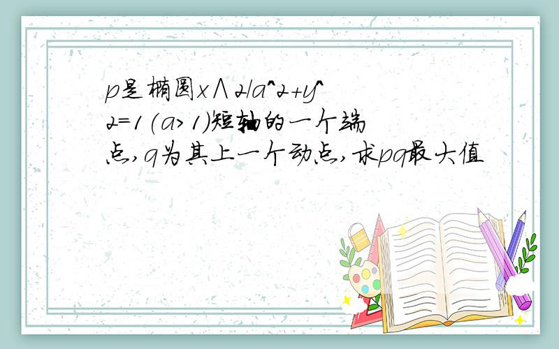 p是椭圆x∧2/a^2+y^2=1(a>1)短轴的一个端点,q为其上一个动点,求pq最大值