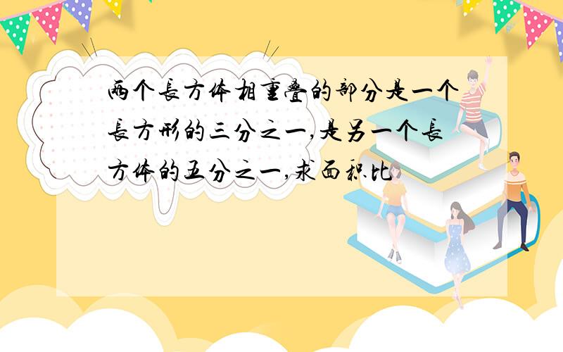 两个长方体相重叠的部分是一个长方形的三分之一,是另一个长方体的五分之一,求面积比