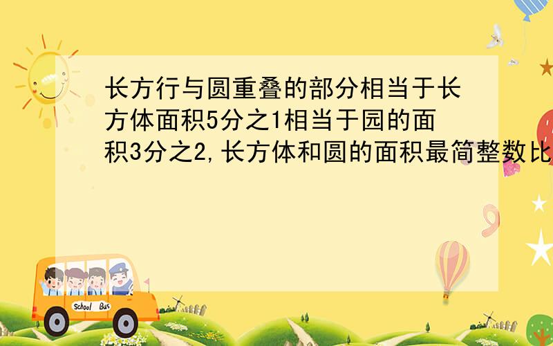 长方行与圆重叠的部分相当于长方体面积5分之1相当于园的面积3分之2,长方体和圆的面积最简整数比是多少?