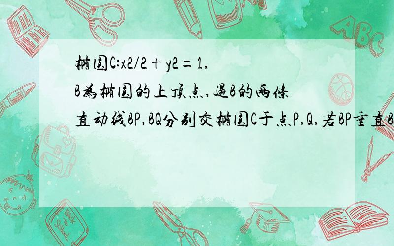 椭圆C:x2/2+y2=1,B为椭圆的上顶点,过B的两条直动线BP,BQ分别交椭圆C于点P,Q,若BP垂直BQ,求证PQ过Y轴定点...