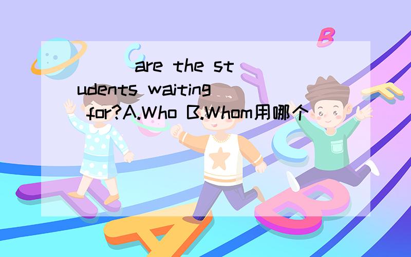 ( ) are the students waiting for?A.Who B.Whom用哪个