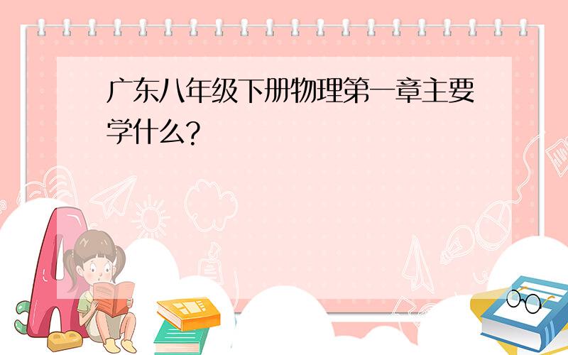 广东八年级下册物理第一章主要学什么?