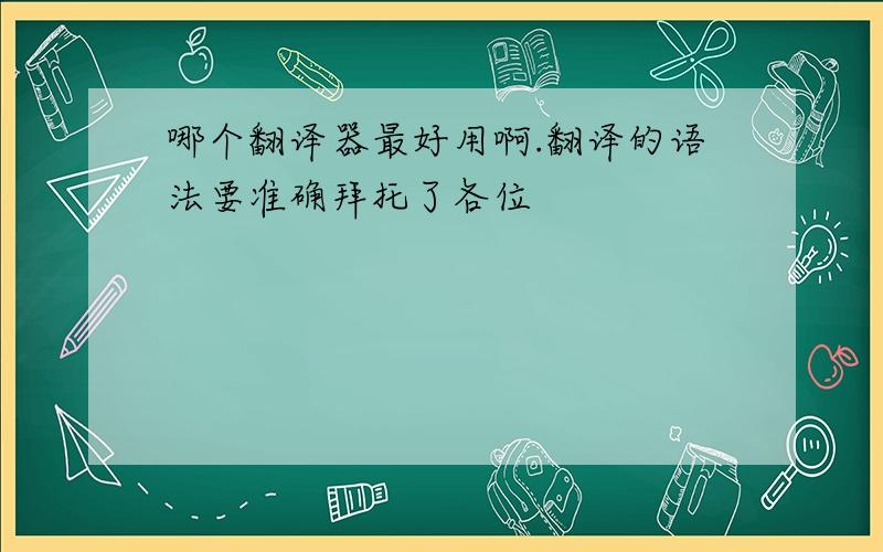 哪个翻译器最好用啊.翻译的语法要准确拜托了各位