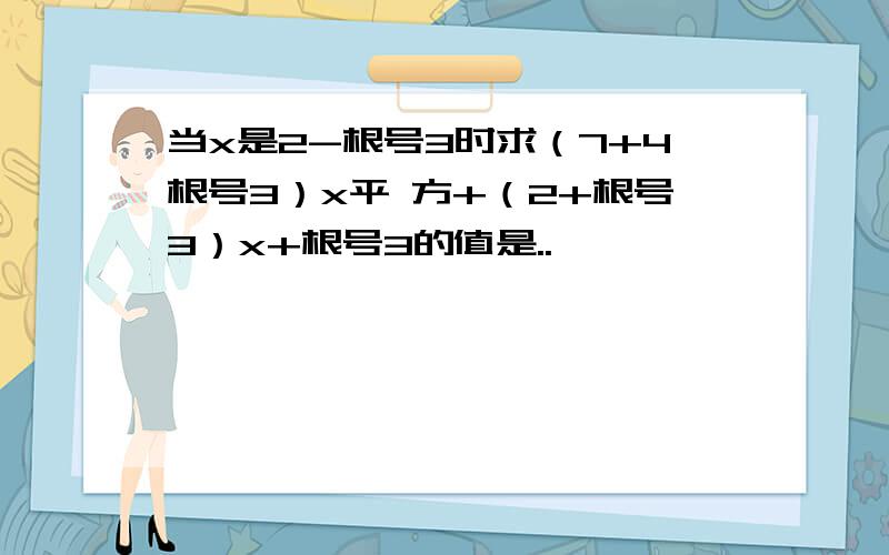 当x是2-根号3时求（7+4根号3）x平 方+（2+根号3）x+根号3的值是..