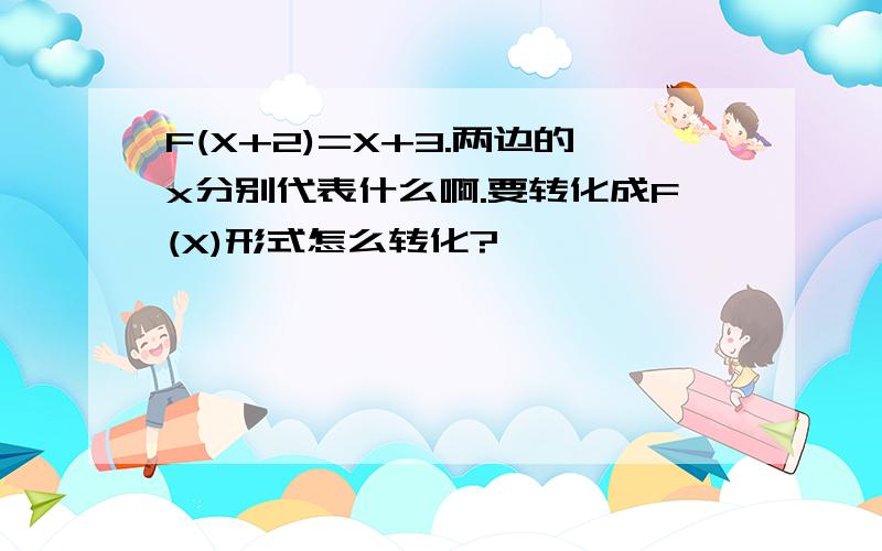 F(X+2)=X+3.两边的x分别代表什么啊.要转化成F(X)形式怎么转化?