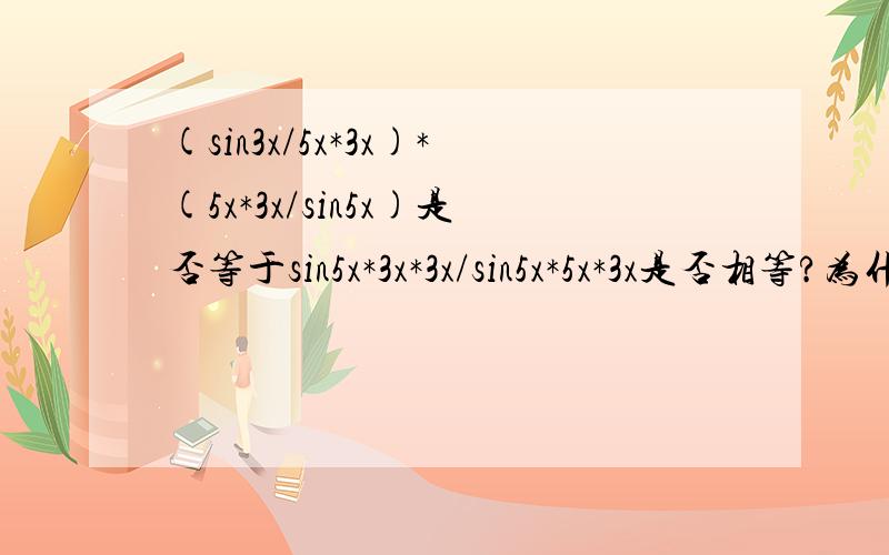 (sin3x/5x*3x)*(5x*3x/sin5x)是否等于sin5x*3x*3x/sin5x*5x*3x是否相等?为什么?是同(sin5x*3x*3x)/(sin5x*5x*3x)