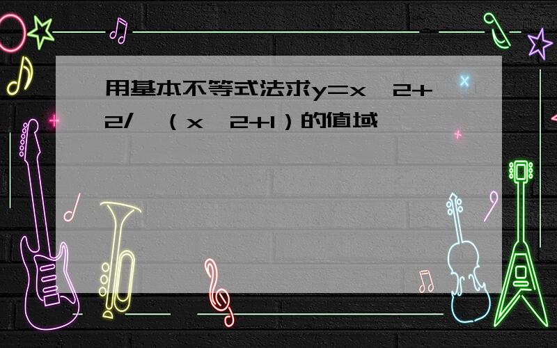 用基本不等式法求y=x^2+2/√（x^2+1）的值域