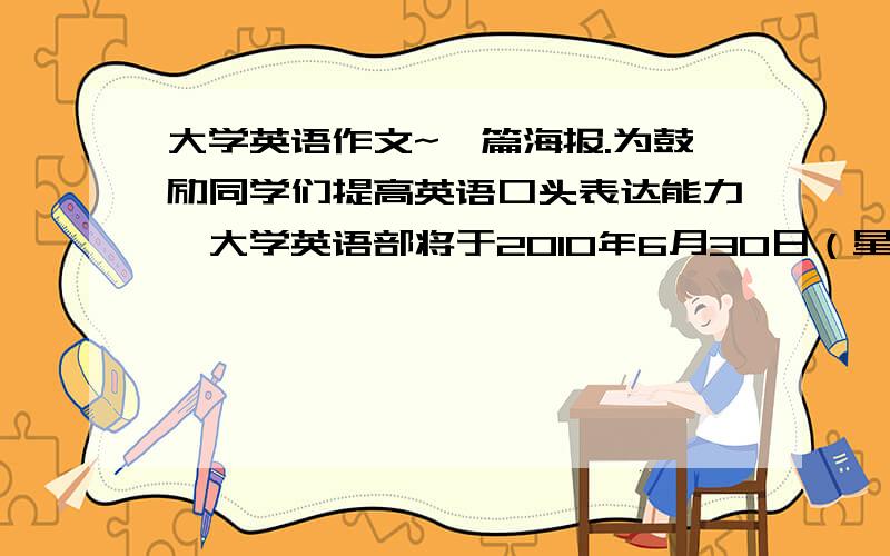 大学英语作文~一篇海报.为鼓励同学们提高英语口头表达能力,大学英语部将于2010年6月30日（星期六）晚上8：30在教一403举办一次全校范围的英语演讲比赛.大学英语部的五名教授将担任评委.1