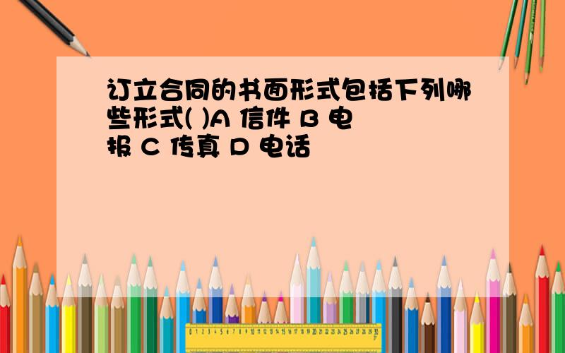 订立合同的书面形式包括下列哪些形式( )A 信件 B 电报 C 传真 D 电话