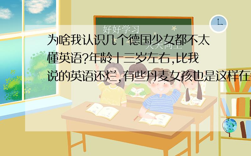 为啥我认识几个德国少女都不太懂英语?年龄十三岁左右,比我说的英语还烂,有些丹麦女孩也是这样在德国究竟有多少%的人能讲流利英语?