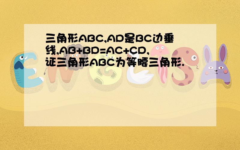 三角形ABC,AD是BC边垂线,AB+BD=AC+CD,证三角形ABC为等腰三角形.