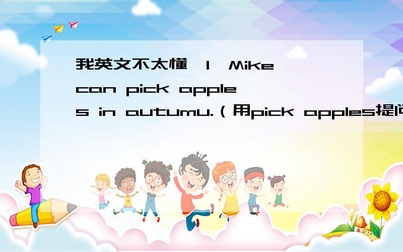 我英文不太懂,1、Mike can pick apples in autumu.（用pick apples提问） 2、My birthday is in April.(in April提问) 3、Do you like spring best?(作否定回答） 4、Please cross the street,Mary.(改为否定句） 5、She