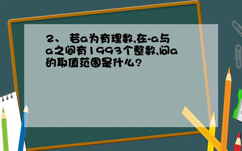 2、 若a为有理数,在-a与a之间有1993个整数,问a的取值范围是什么?