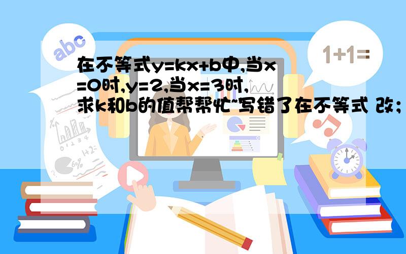 在不等式y=kx+b中,当x=0时,y=2,当x=3时,求k和b的值帮帮忙~写错了在不等式 改；在等式 改正；在等式y=kx+b中，当x=0时y=2，当x=3时，y=3求k和b的值