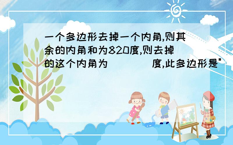 一个多边形去掉一个内角,则其余的内角和为820度,则去掉的这个内角为____度,此多边形是