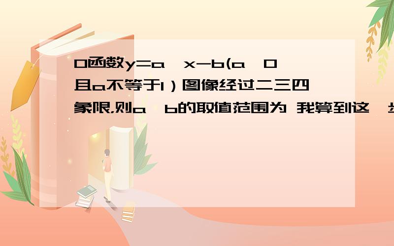 0函数y=a^x-b(a>0且a不等于1）图像经过二三四象限，则a^b的取值范围为 我算到这一步了。