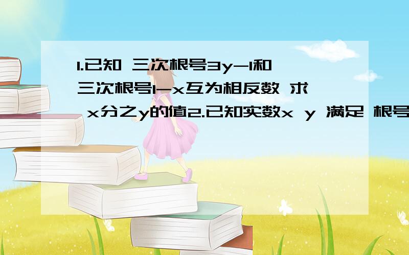 1.已知 三次根号3y-1和三次根号1-x互为相反数 求 x分之y的值2.已知实数x y 满足 根号2x-3y-1 + 绝对值x-2y+2=0 求2x-4分之5的平方根