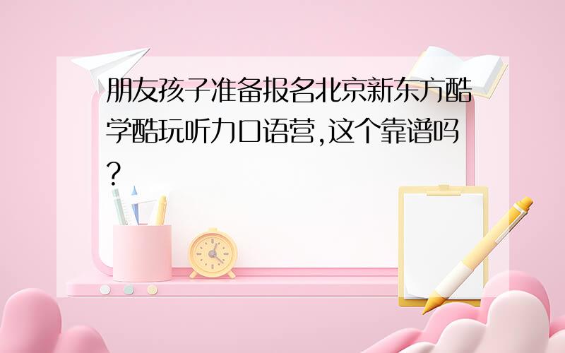 朋友孩子准备报名北京新东方酷学酷玩听力口语营,这个靠谱吗?