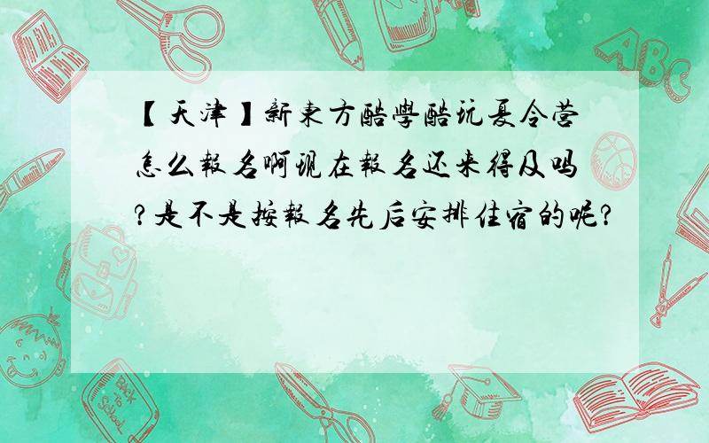 【天津】新东方酷学酷玩夏令营怎么报名啊现在报名还来得及吗?是不是按报名先后安排住宿的呢?