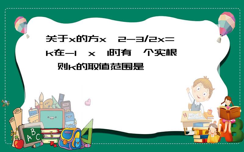 关于x的方x^2-3/2x=k在-1≤x≤1时有一个实根,则k的取值范围是