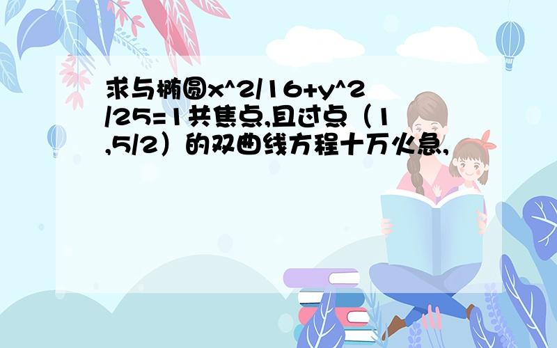 求与椭圆x^2/16+y^2/25=1共焦点,且过点（1,5/2）的双曲线方程十万火急,