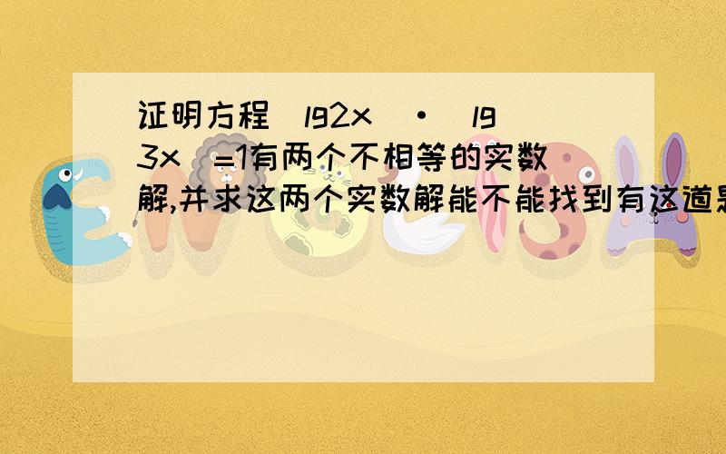 证明方程(lg2x)·(lg3x)=1有两个不相等的实数解,并求这两个实数解能不能找到有这道题的文档?