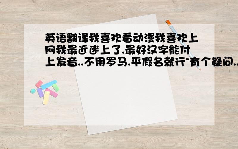 英语翻译我喜欢看动漫我喜欢上网我最近迷上了.最好汉字能付上发音..不用罗马.平假名就行~有个疑问..难道动漫就只有まんが这一种说法么?有没有别的?