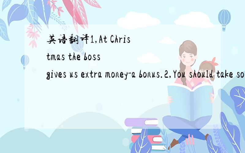 英语翻译1,At Christmas the boss gives us extra money-a bonus.2,You should take some aspirins,but you don't need to take other medicine.3,We are having a housewarming party on Saturday afternoon.it stars at 1:00 pm.虾米意思?