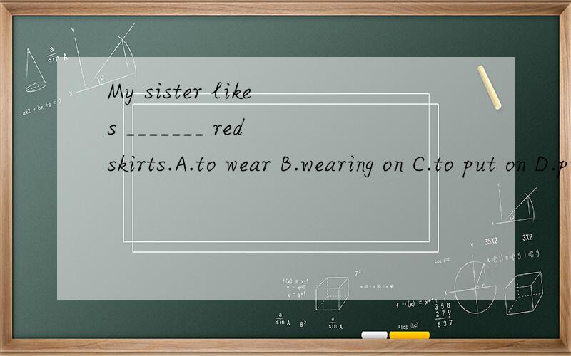 My sister likes _______ red skirts.A.to wear B.wearing on C.to put on D.putting on 要原因