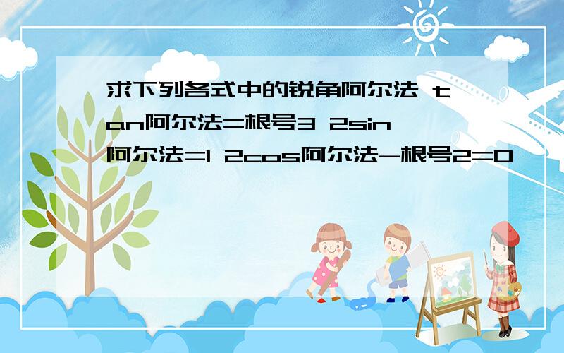 求下列各式中的锐角阿尔法 tan阿尔法=根号3 2sin阿尔法=1 2cos阿尔法-根号2=0