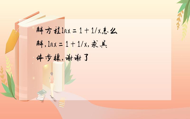 解方程lnx=1+1/x怎么解,lnx=1+1/x,求具体步骤,谢谢了