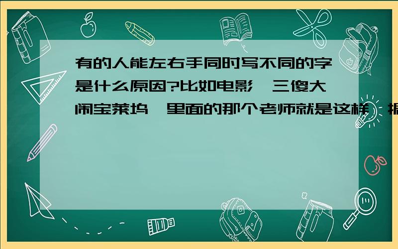 有的人能左右手同时写不同的字是什么原因?比如电影《三傻大闹宝莱坞》里面的那个老师就是这样,据说达芬奇也可以,是不是说明不但左脑发达,而且左右脑能同时独立思考?这种方式有哪些