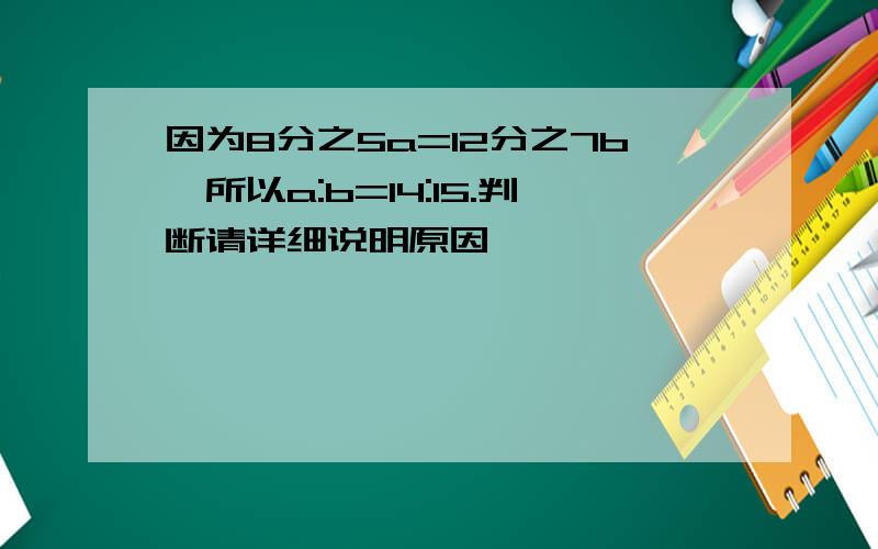 因为8分之5a=12分之7b,所以a:b=14:15.判断请详细说明原因