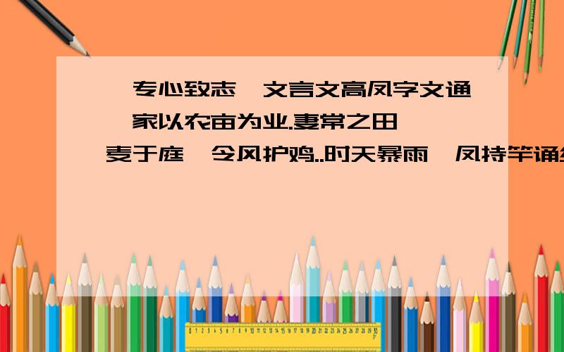 《专心致志》文言文高凤字文通,家以农亩为业.妻常之田,曝麦于庭,令风护鸡..时天暴雨,凤持竿诵经,不觉潦水流麦.妻还怪问,乃省.