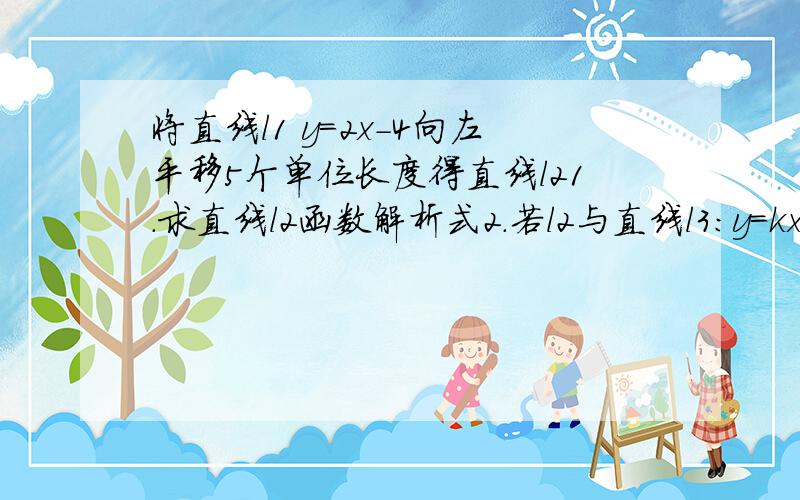 将直线l1 y＝2x-4向左平移5个单位长度得直线l21.求直线l2函数解析式2.若l2与直线l3：y＝kx-2及y轴围成三角形面积为12平方单位,求直线l3的函数解析式