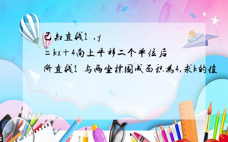 已知直线1₁,y=kx＋4向上平移二个单位后所直线1₂与两坐标围成面积为4,求k的值