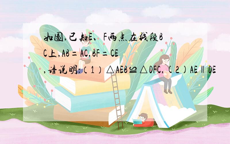 如图,已知E、F两点在线段BC上,AB=AC,BF=CE,请说明：（1）△AEB≌△DFC,(2)AE‖DE