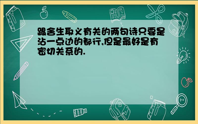 跟舍生取义有关的两句诗只要是沾一点边的都行,但是最好是有密切关系的.