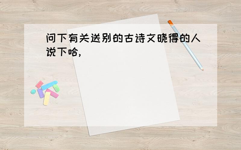 问下有关送别的古诗文晓得的人说下哈,