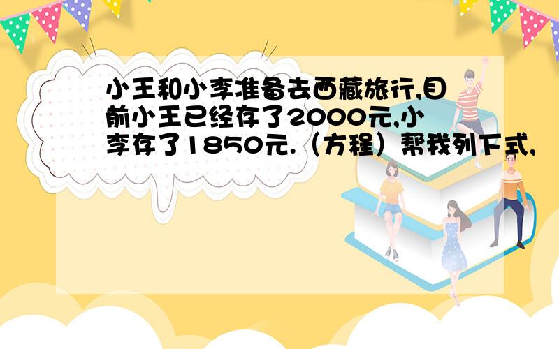 小王和小李准备去西藏旅行,目前小王已经存了2000元,小李存了1850元.（方程）帮我列下式,